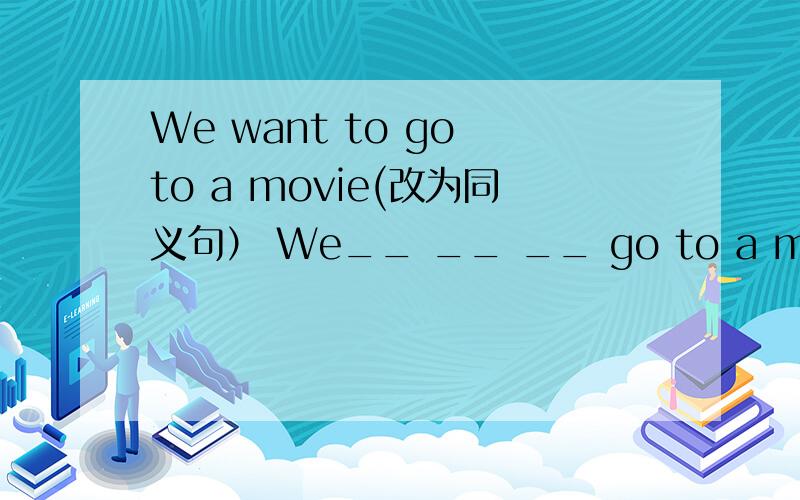 We want to go to a movie(改为同义句） We__ __ __ go to a movie