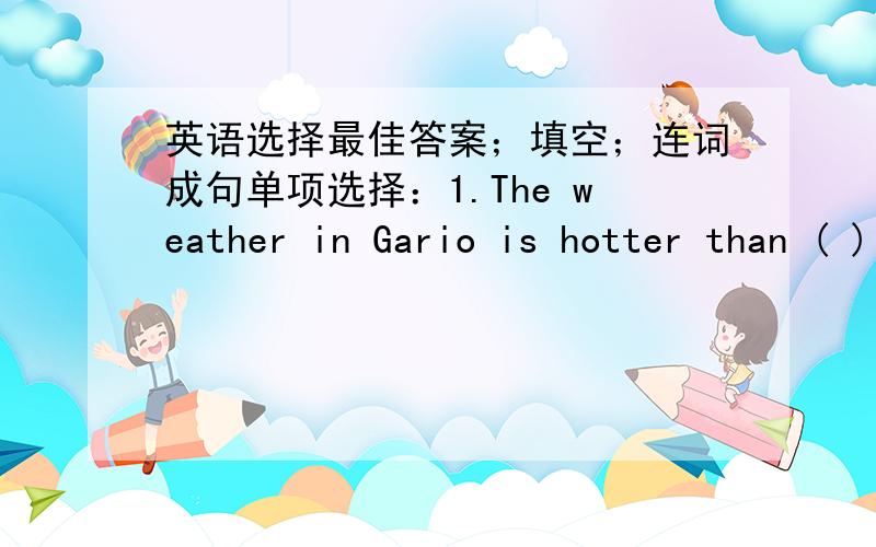 英语选择最佳答案；填空；连词成句单项选择：1.The weather in Gario is hotter than ( ) in Moscow.A.that B.it C.this D.one2.The population of China is larger than ( ) of Japan.A.one B.it C.thai D.those E.these3.Lily is clever than (