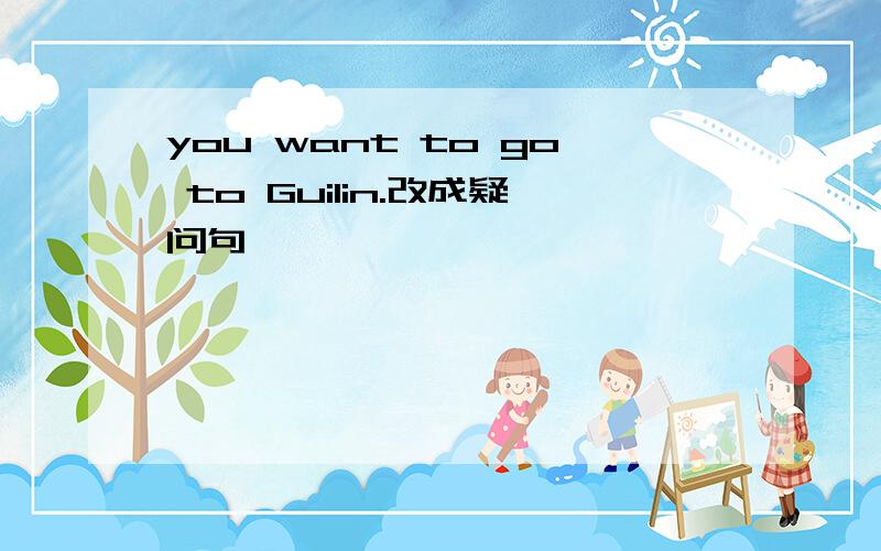 you want to go to Guilin.改成疑问句