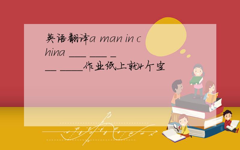 英语翻译a man in china ___ ___ ___ ____作业纸上就4个空