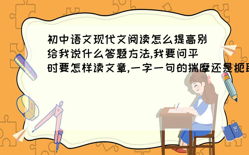 初中语文现代文阅读怎么提高别给我说什么答题方法,我要问平时要怎样读文章,一字一句的揣摩还是扼取主要意思?怎么快速提高阅读能力?平常看什么样的书,怎么看,一星期看多少?那我平时每