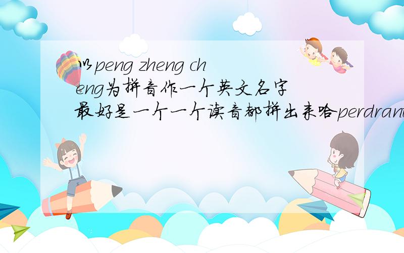 以peng zheng cheng为拼音作一个英文名字 最好是一个一个读音都拼出来哈perdrantion发音标谢谢