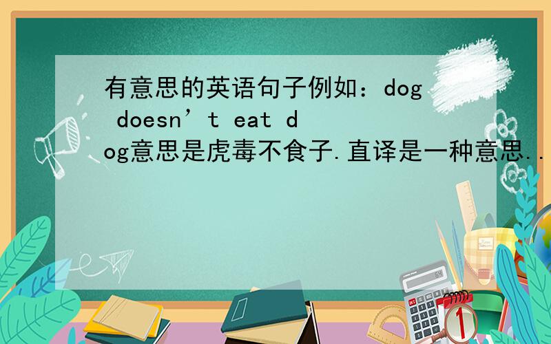 有意思的英语句子例如：dog doesn’t eat dog意思是虎毒不食子.直译是一种意思...而其实是别的意思啊?`