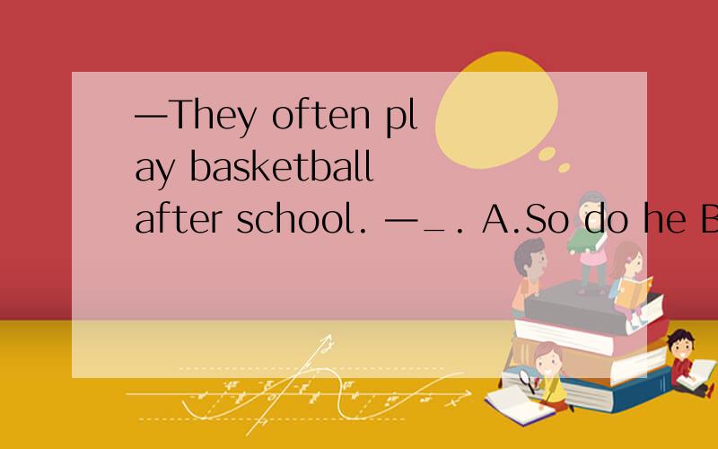 —They often play basketball after school. —_. A.So do he B.So does he C.So did he D.So he does希望能加上解释,O(∩_∩)O谢谢