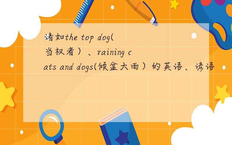 诸如the top dog(当权者）、raining cats and dogs(倾盆大雨）的英语、谚语