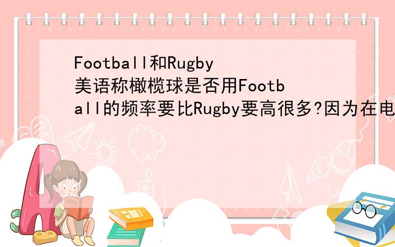 Football和Rugby美语称橄榄球是否用Football的频率要比Rugby要高很多?因为在电影里面从来没有听到过美国人称橄榄球为Rugby,都是Football.再查了一下发下Rugby好像是英国叫法,美国就是American Football.