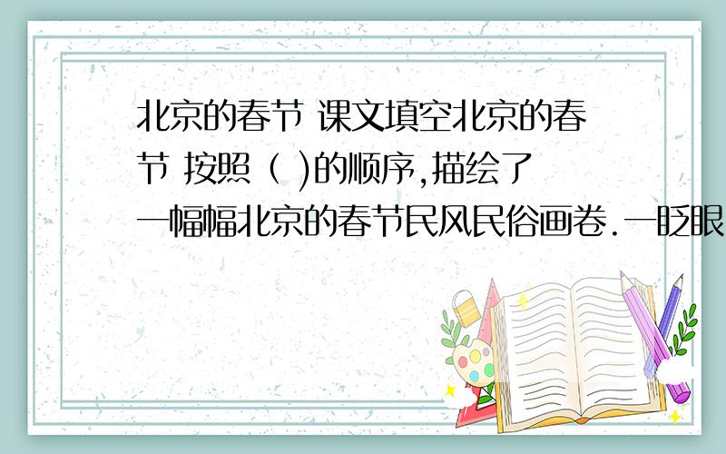 北京的春节 课文填空北京的春节 按照（ )的顺序,描绘了一幅幅北京的春节民风民俗画卷.一眨眼,到了残灯末庙,春节正月十九结束了,这句话在文中起（  ）作用.