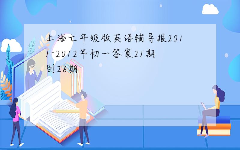 上海七年级版英语辅导报2011-2012年初一答案21期到26期