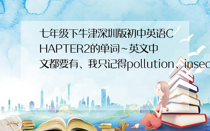 七年级下牛津深圳版初中英语CHAPTER2的单词~英文中文都要有、我只记得pollution、insect、warn、communicate……要CHAPTER2的全部单词