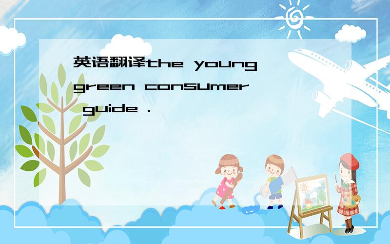 英语翻译the young green consumer guide .