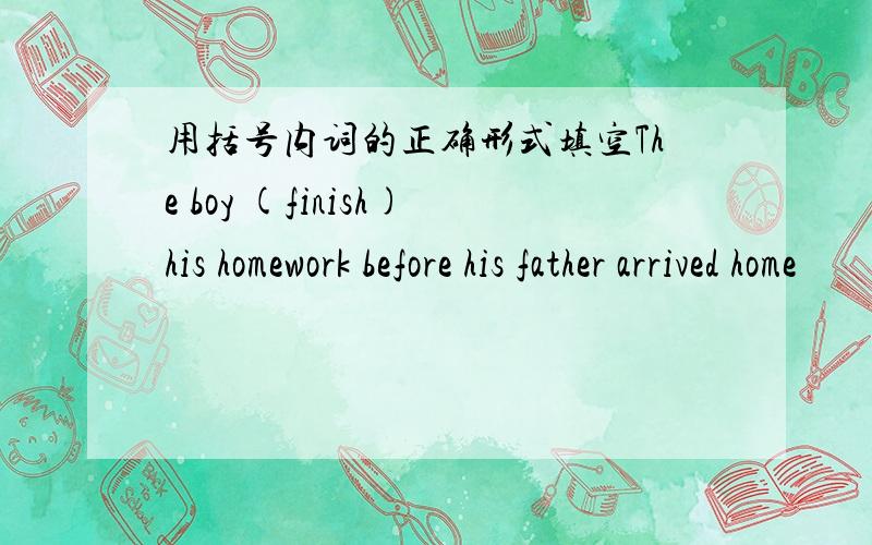 用括号内词的正确形式填空The boy (finish)his homework before his father arrived home