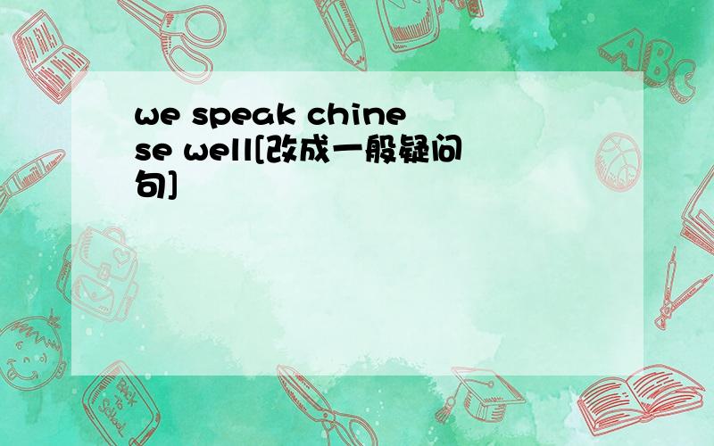 we speak chinese well[改成一般疑问句]