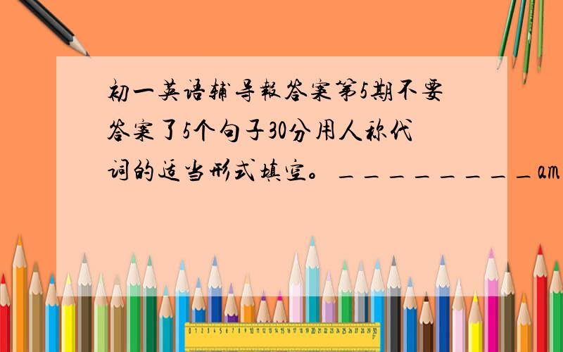 初一英语辅导报答案第5期不要答案了5个句子30分用人称代词的适当形式填空。________am a middle school student(中学生).______school is Shanghai Foreign Language School（外国语学校）(I)My teacher is Ms Brown.______