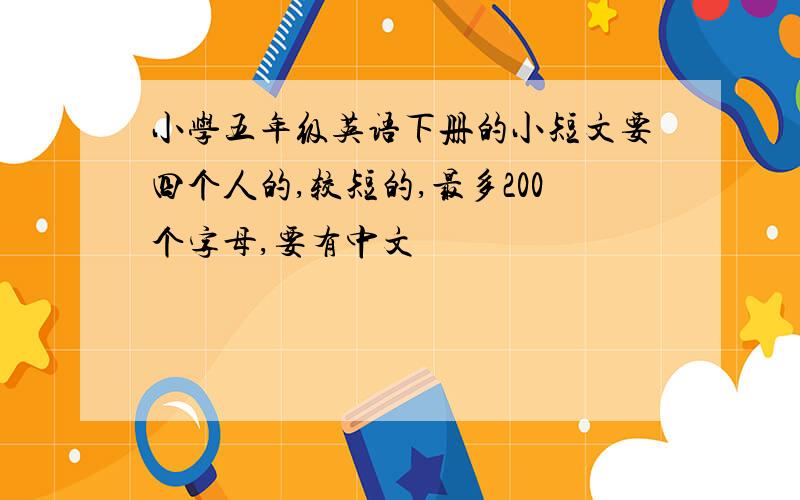 小学五年级英语下册的小短文要四个人的,较短的,最多200个字母,要有中文