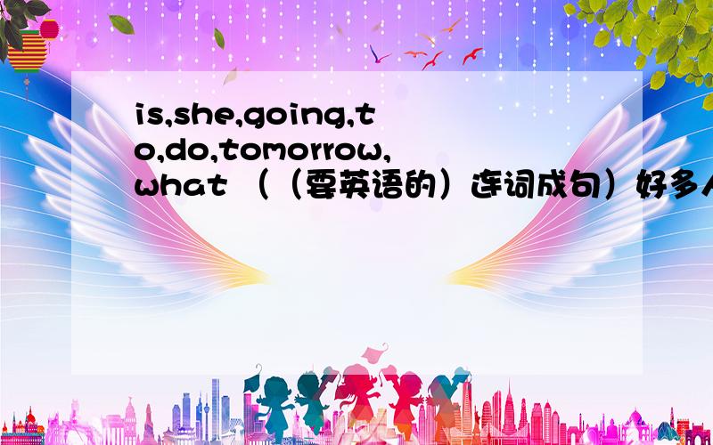 is,she,going,to,do,tomorrow,what （（要英语的）连词成句）好多人回答 ……