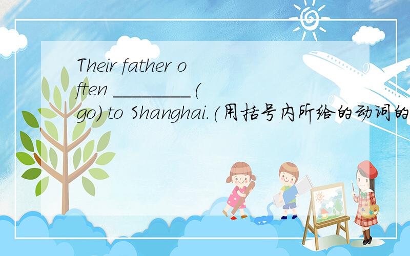 Their father often ________(go) to Shanghai.(用括号内所给的动词的适当形式填空)