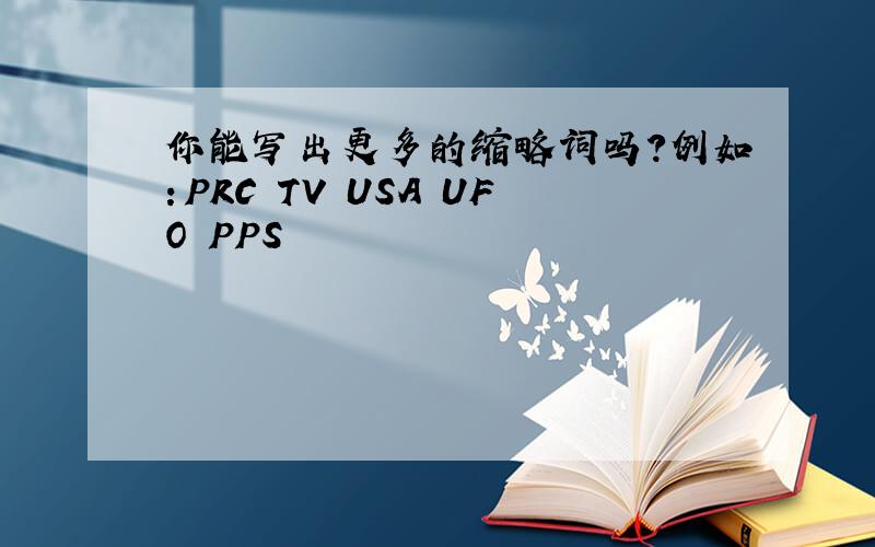 你能写出更多的缩略词吗?例如：PRC TV USA UFO PPS