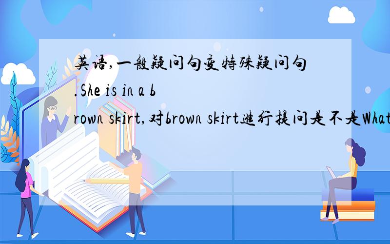 英语,一般疑问句变特殊疑问句.She is in a brown skirt,对brown skirt进行提问是不是What is she in?             如果不是,请给我一个正确答案__is she __
