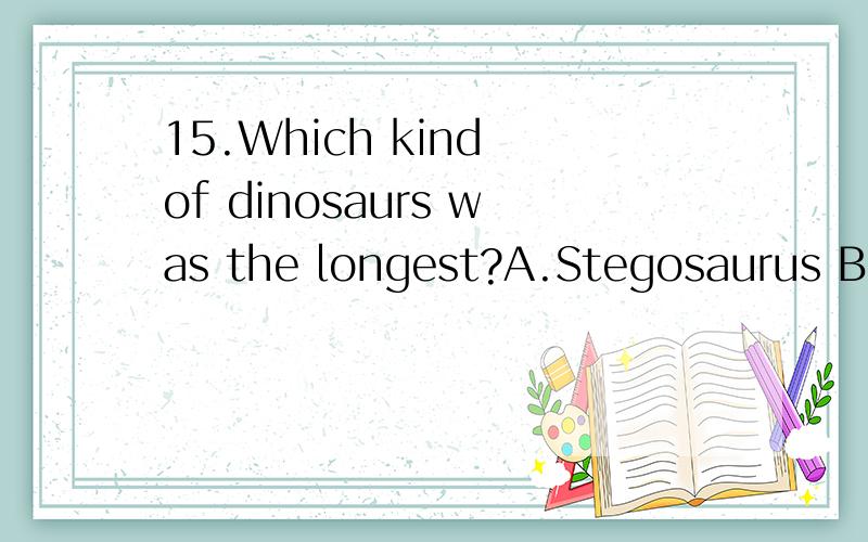 15.Which kind of dinosaurs was the longest?A.Stegosaurus B.Apatosaurus C.Diplodocus D.Brachiosaurus