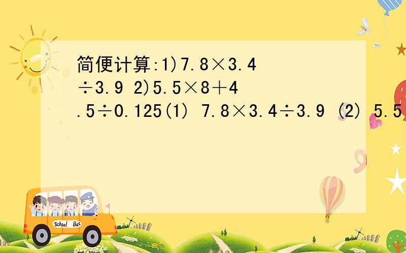简便计算:1)7.8×3.4÷3.9 2)5.5×8＋4.5÷0.125(1) 7.8×3.4÷3.9 (2) 5.5×8＋4.5÷0.125