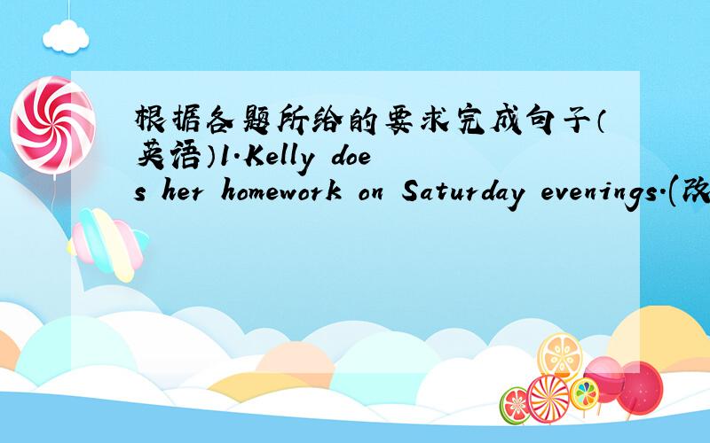 根据各题所给的要求完成句子（英语）1.Kelly does her homework on Saturday evenings.(改为一般疑问句）_____ Kelly ______ her homework on Saturday evenings?2.Fang Fang is always late for school.（改为否定句）Fang Fang is __