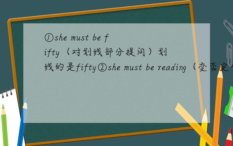 ①she must be fifty（对划线部分提问）划线的是fifty②she must be reading（变否定句）③I think the woman can be the youngest of us.（变否定句）
