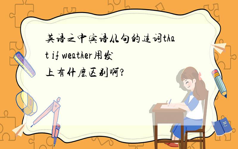 英语之中宾语从句的连词that if weather用发上有什麽区别啊?