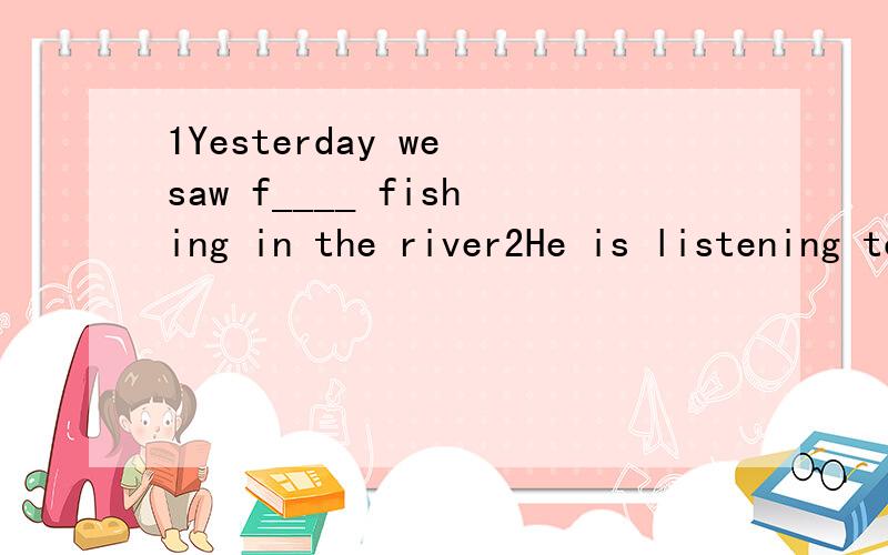 1Yesterday we saw f____ fishing in the river2He is listening to the music ____(call) 