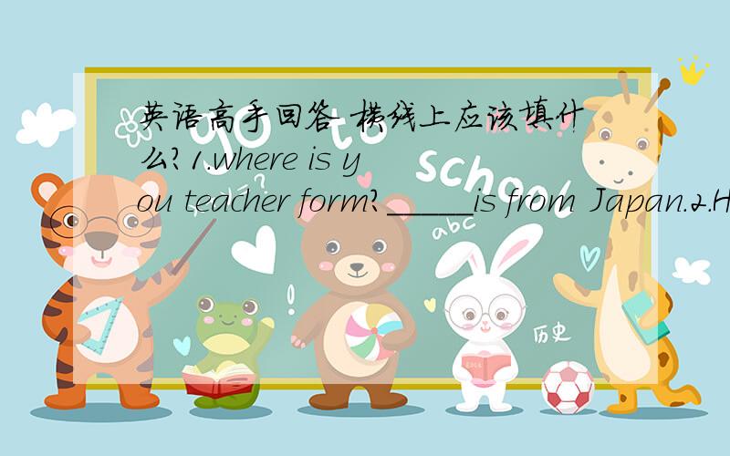 英语高手回答 横线上应该填什么?1.where is you teacher form?_____is from Japan.2.How is you mother?______is fine,thank.