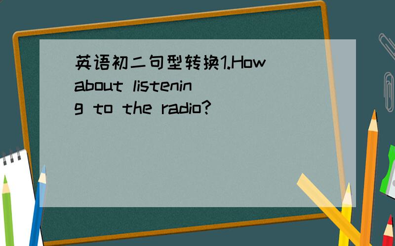英语初二句型转换1.How about listening to the radio?_____ _____ listen to the radio?_____ listen to the radio.（有点难度）2.She has got a (notebook).（括号部分提问）_________________________________3.You can improve your English