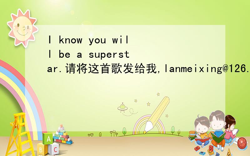 I know you will be a superstar.请将这首歌发给我,lanmeixing@126.com