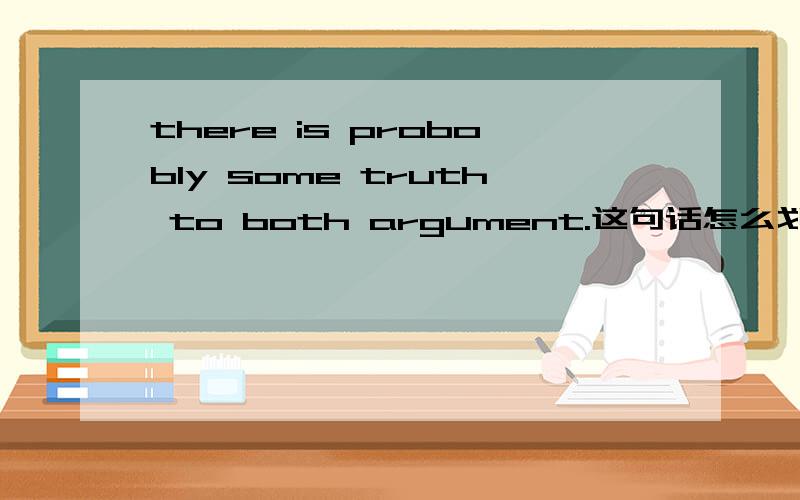 there is probobly some truth to both argument.这句话怎么划分句子成分?谁是主语,谁是宾语?