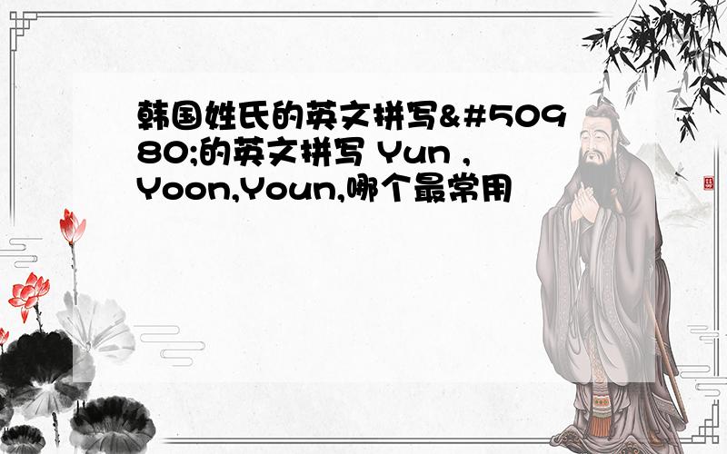 韩国姓氏的英文拼写윤的英文拼写 Yun ,Yoon,Youn,哪个最常用