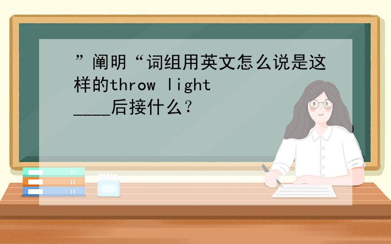 ”阐明“词组用英文怎么说是这样的throw light ____后接什么？