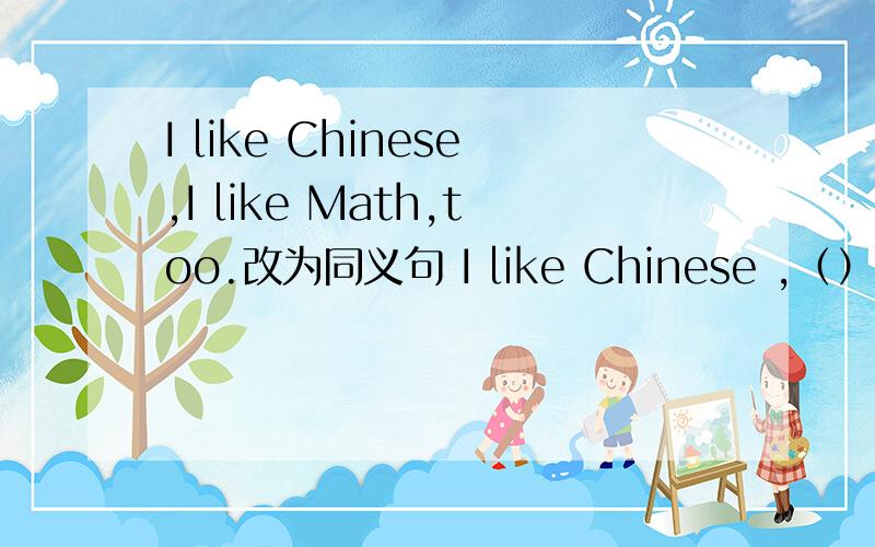 I like Chinese,I like Math,too.改为同义句 I like Chinese ,（）like Math