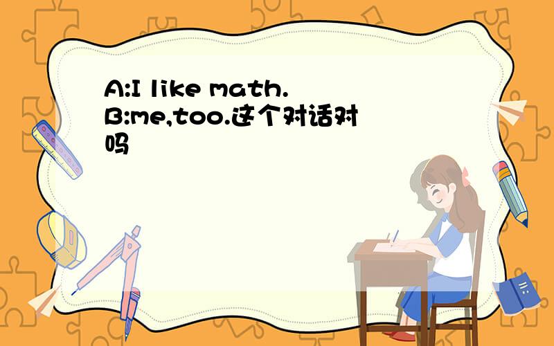 A:I like math.B:me,too.这个对话对吗