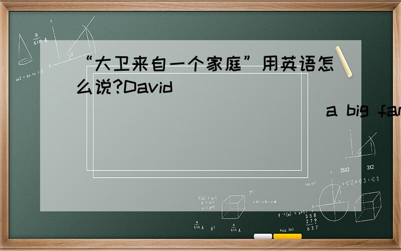 “大卫来自一个家庭”用英语怎么说?David _________ _________a big family.填上.