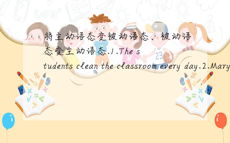 将主动语态变被动语态、被动语态变主动语态.1.The students clean the classroom every day.2.Mary's room must be kept clean.3.She gave me twenty yuan last week.4.Hangzhou produces silk.5.I saw a man go into the room just now.还有3道