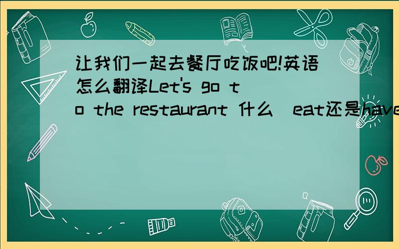 让我们一起去餐厅吃饭吧!英语怎么翻译Let's go to the restaurant 什么（eat还是have ,饭用什么）together.你敢确定有to吗