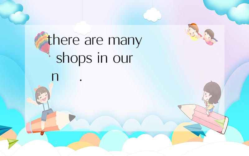 there are many  shops in our n    .