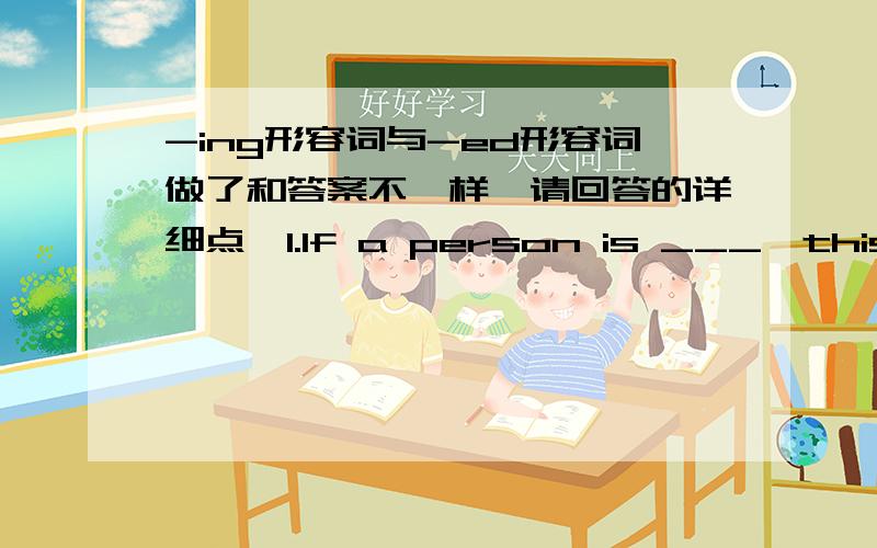 -ing形容词与-ed形容词做了和答案不一样,请回答的详细点,1.If a person is ___,this means that he makes other people ___.(boring,bored) 我一开始写的是 If a person is boring,this means that he makes other people bored.这是正