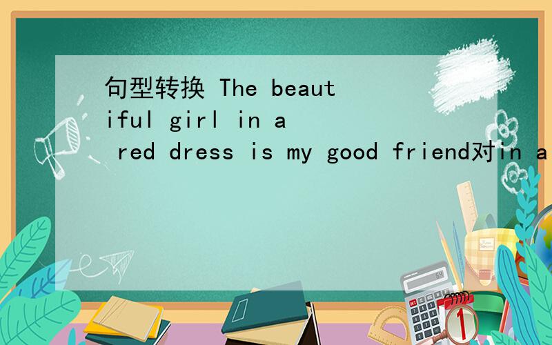 句型转换 The beautiful girl in a red dress is my good friend对in a red dress提问