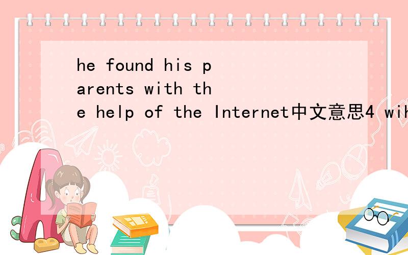 he found his parents with the help of the Internet中文意思4 wiht the help of在句中的意思?