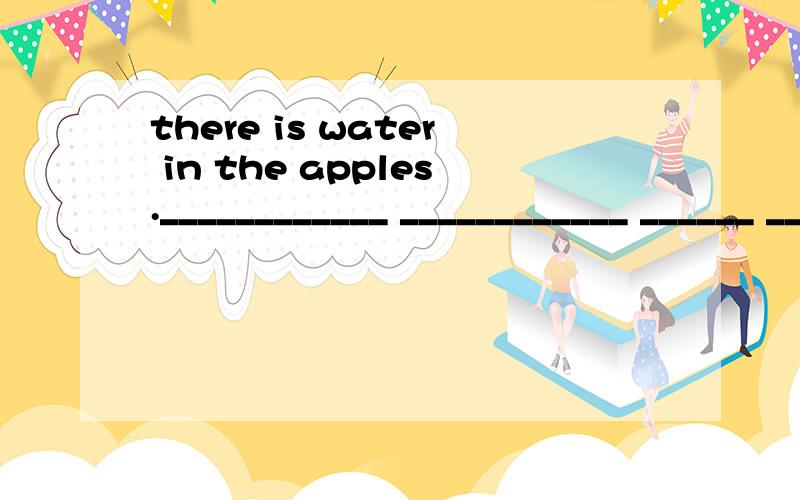 there is water in the apples.____________ ____________ ______ _________ (同义句改写）