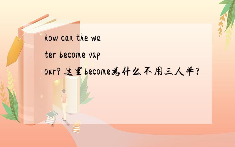 how can the water become vapour?这里become为什么不用三人单?