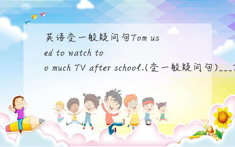 英语变一般疑问句Tom used to watch too much TV after school.(变一般疑问句)___Tom___ ___too much TV after school?___Tom___ ___ ___too much TV after school?