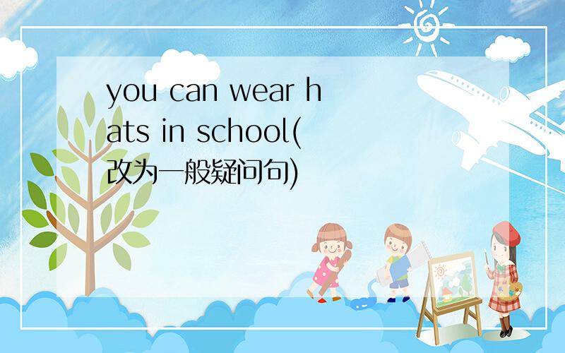 you can wear hats in school(改为一般疑问句)