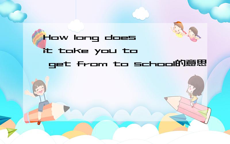 How long does it take you to get from to school的意思