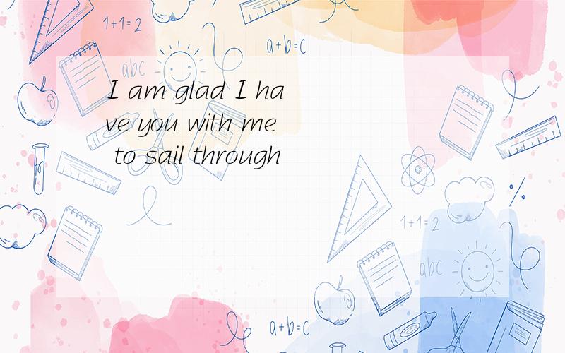 I am glad I have you with me to sail through