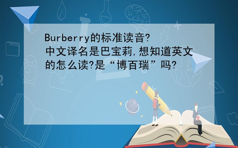Burberry的标准读音?中文译名是巴宝莉,想知道英文的怎么读?是“博百瑞”吗?